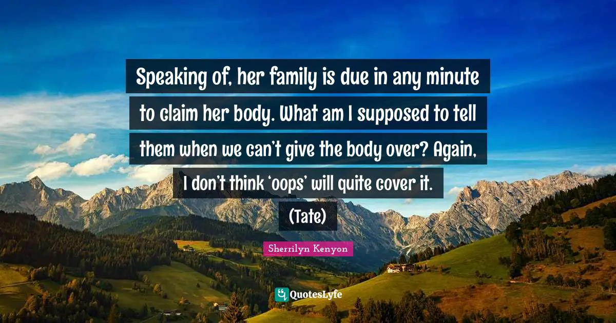 Speaking of, her family is due in any minute to claim her body. What am I supposed to tell them when we can’t give the body over? Again, I don’t think ‘oops’ will quite cover it. (Tate)