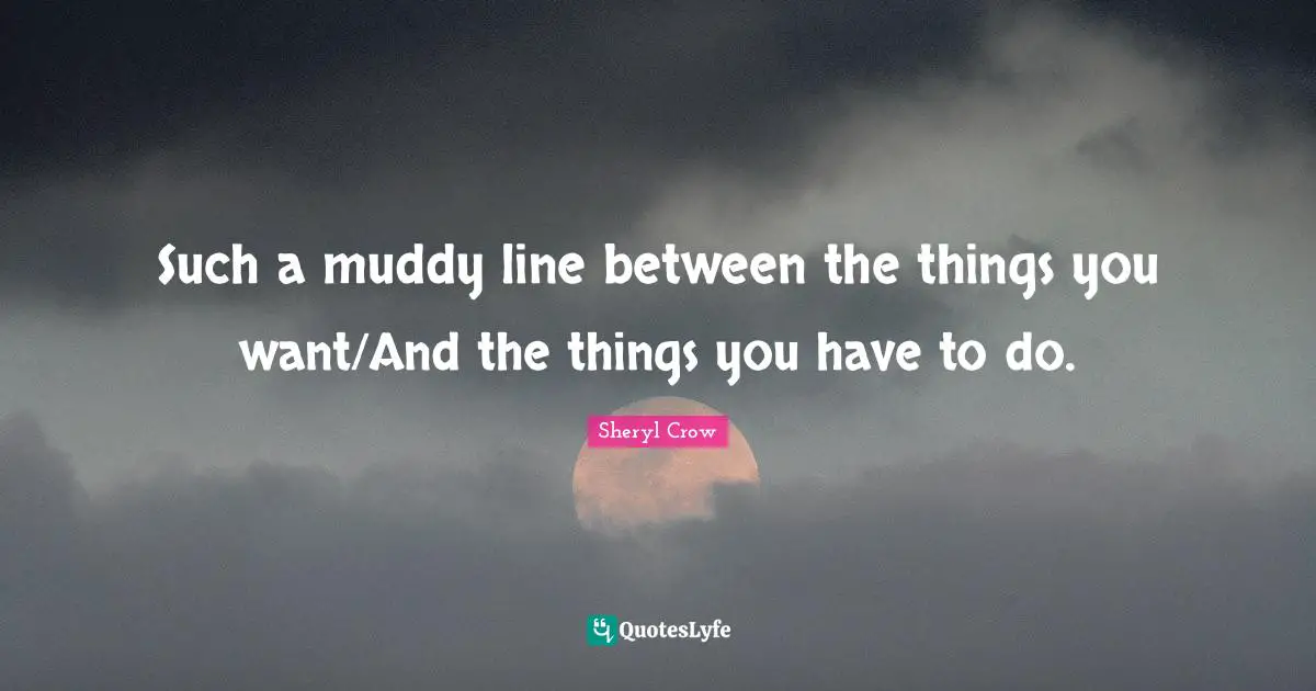 Muddy Quotes: "Such a muddy line between the things you want/And the things you have to do."