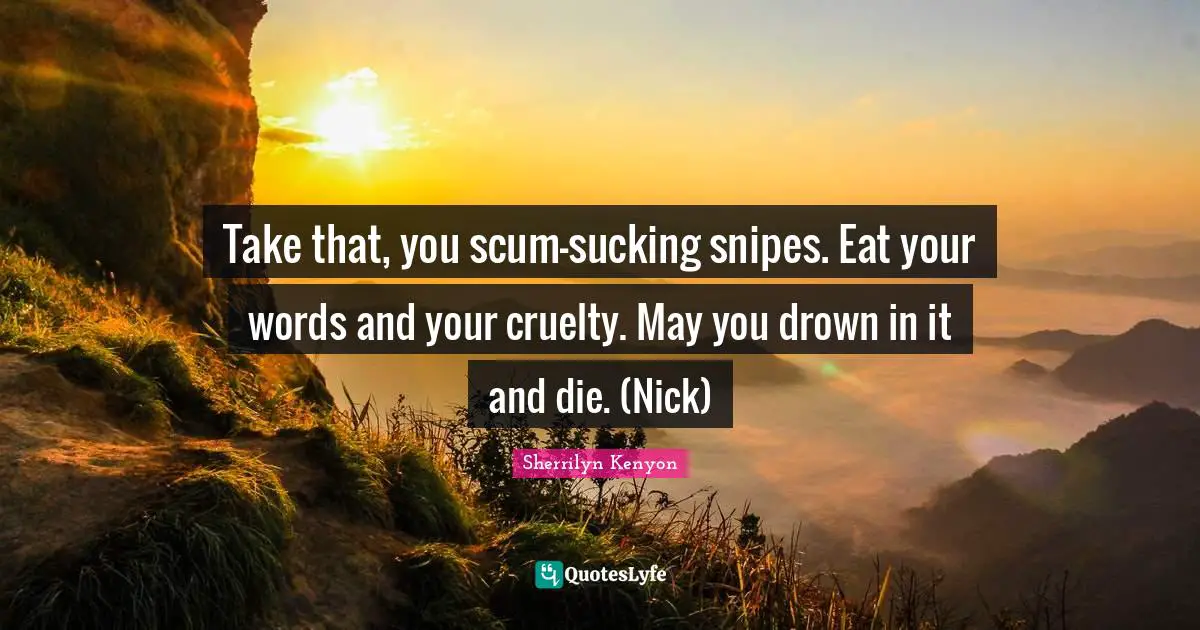 Take that, you scum-sucking snipes. Eat your words and your cruelty. May you drown in it and die. (Nick)