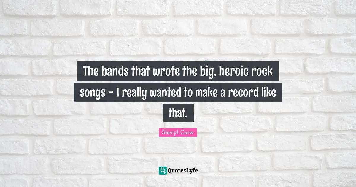 The bands that wrote the big, heroic rock songs - I really wanted to make a record like that.