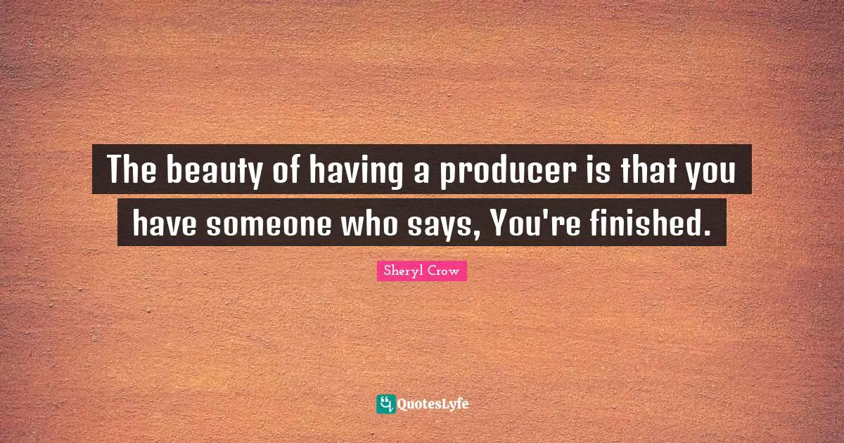 The beauty of having a producer is that you have someone who says, You're finished.