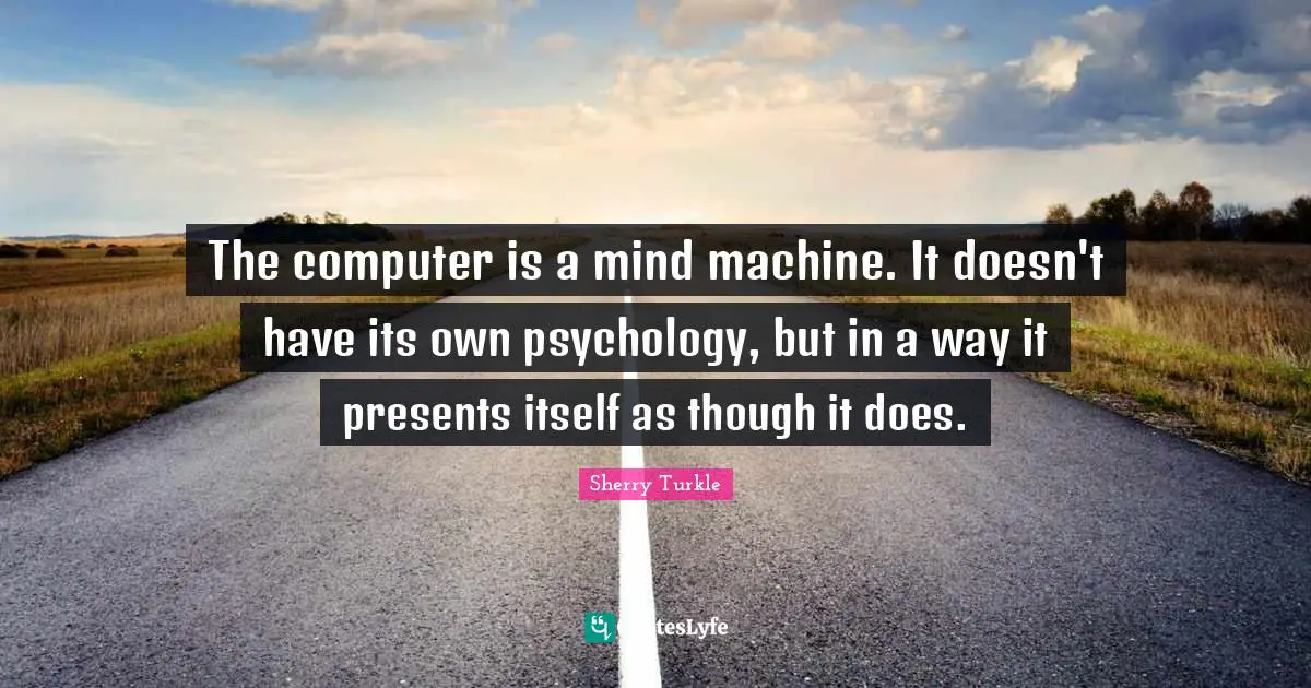 The computer is a mind machine. It doesn't have its own psychology, but in a way it presents itself as though it does.