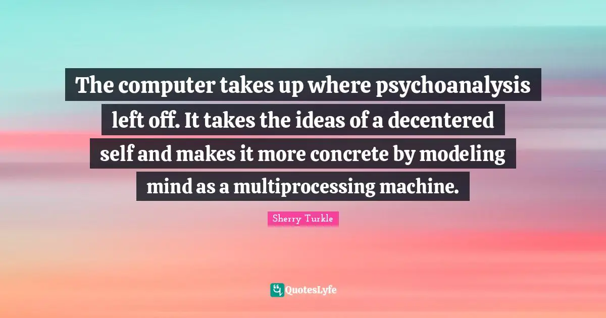 The computer takes up where psychoanalysis left off. It takes the ideas of a decentered self and makes it more concrete by modeling mind as a multiprocessing machine.