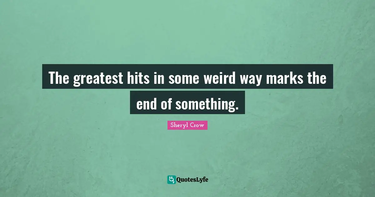 The greatest hits in some weird way marks the end of something.