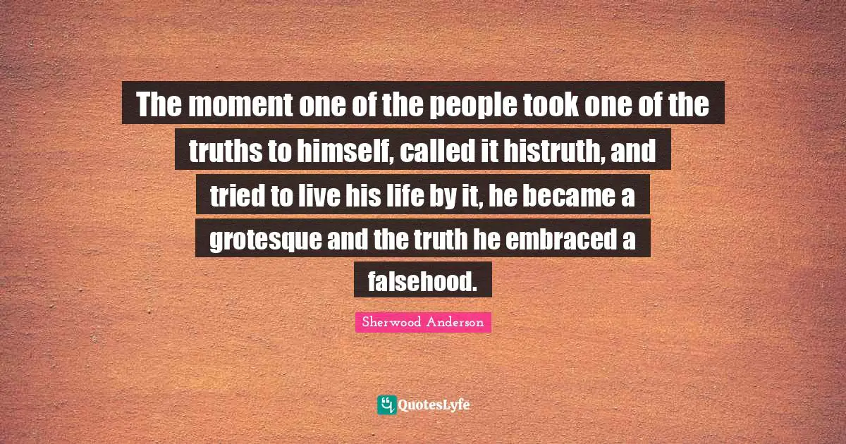 The moment one of the people took one of the truths to himself, called it histruth, and tried to live his life by it, he became a grotesque and the truth he embraced a falsehood.