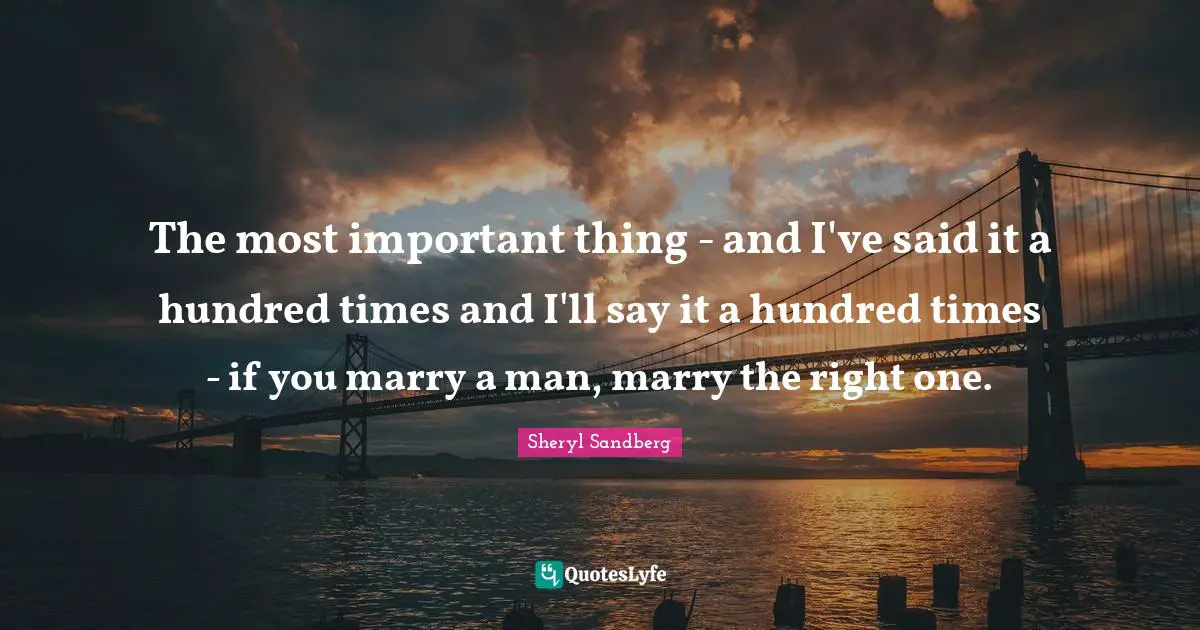 The most important thing - and I've said it a hundred times and I'll say it a hundred times - if you marry a man, marry the right one.