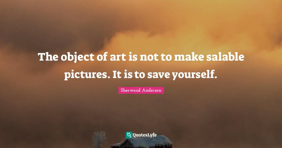 The object of art is not to make salable pictures. It is to save yourself.