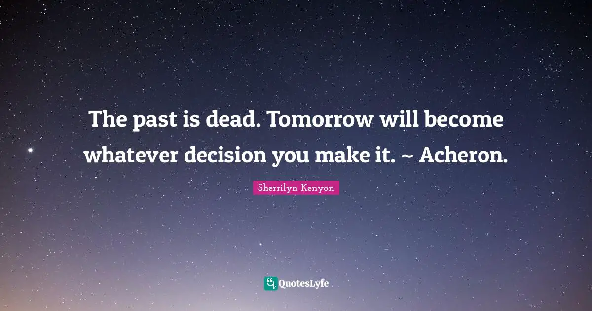 The past is dead. Tomorrow will become whatever decision you make it. ~ Acheron.
