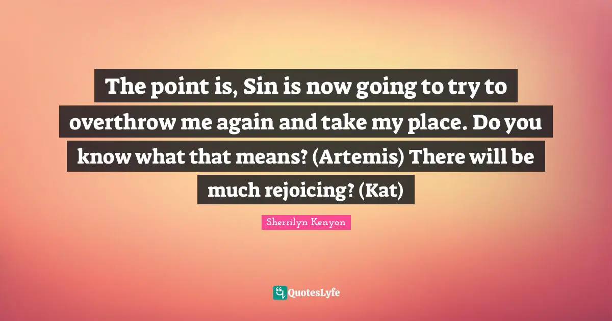 The point is, Sin is now going to try to overthrow me again and take my place. Do you know what that means? (Artemis) There will be much rejoicing? (Kat)