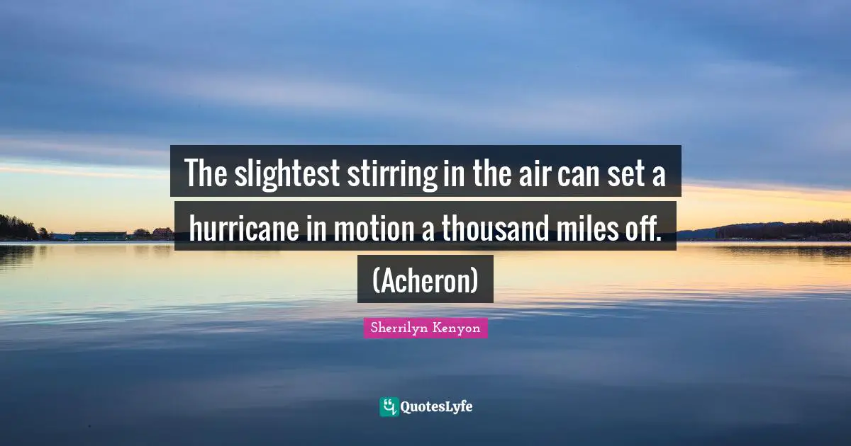 The slightest stirring in the air can set a hurricane in motion a thousand miles off. (Acheron)
