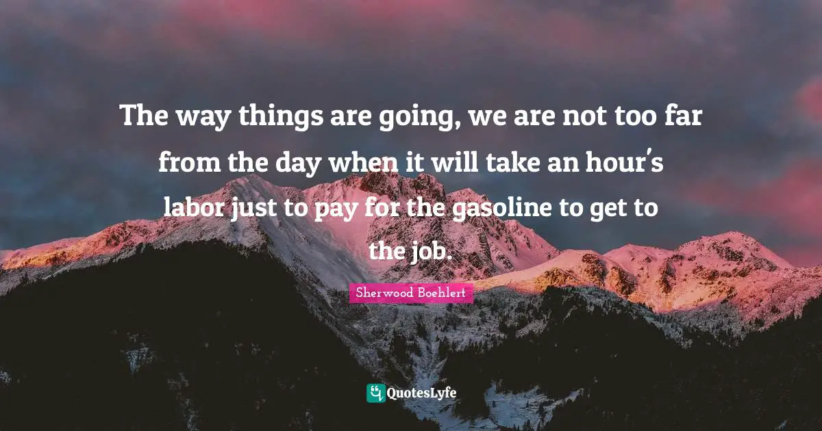 Gasoline Quotes: "The way things are going, we are not too far from the day when it will take an hour's labor just to pay for the gasoline to get to the job."
