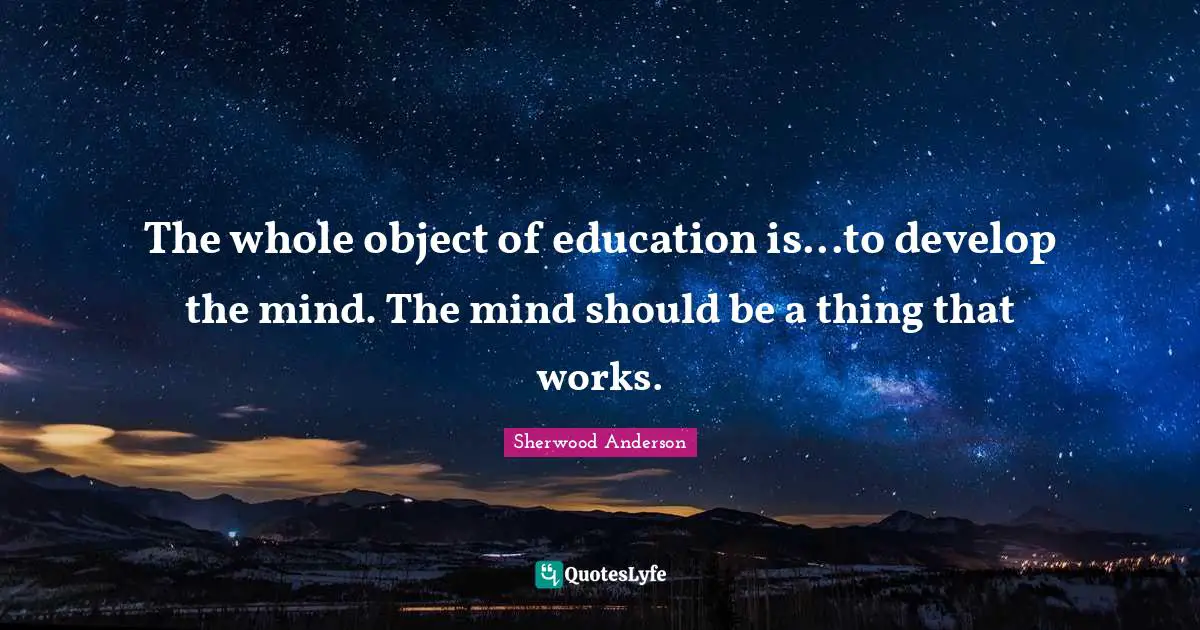 The whole object of education is...to develop the mind. The mind should be a thing that works.