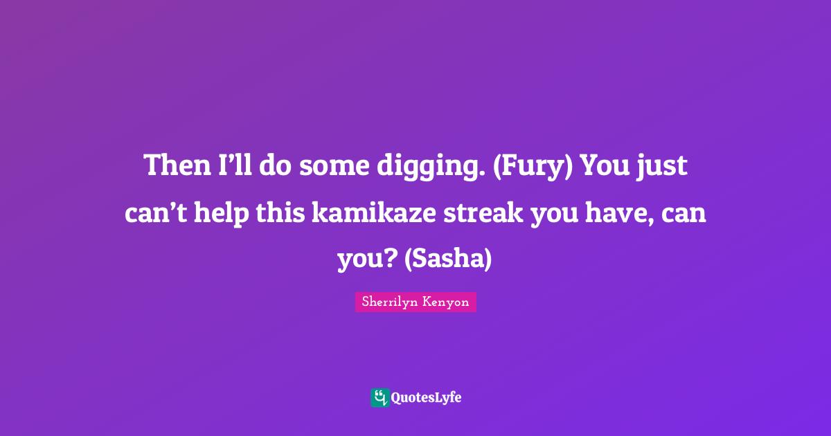 Then I’ll do some digging. (Fury) You just can’t help this kamikaze streak you have, can you? (Sasha)