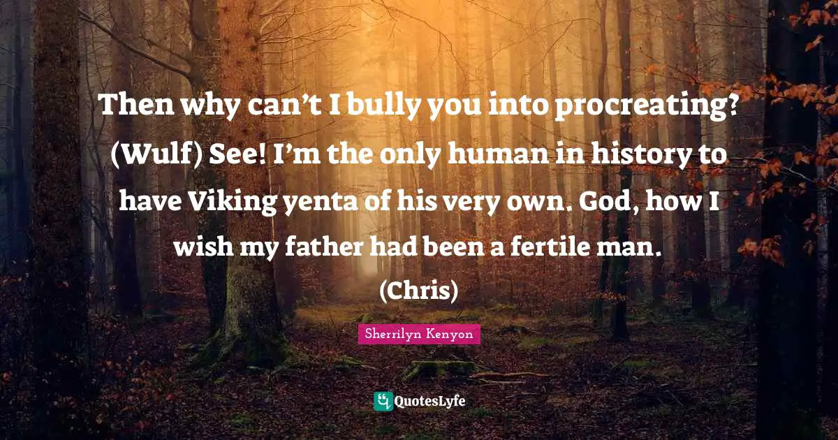 Then why can’t I bully you into procreating? (Wulf) See! I’m the only human in history to have Viking yenta of his very own. God, how I wish my father had been a fertile man. (Chris)