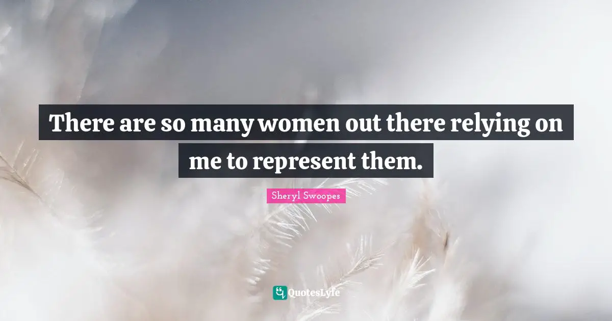 There are so many women out there relying on me to represent them.