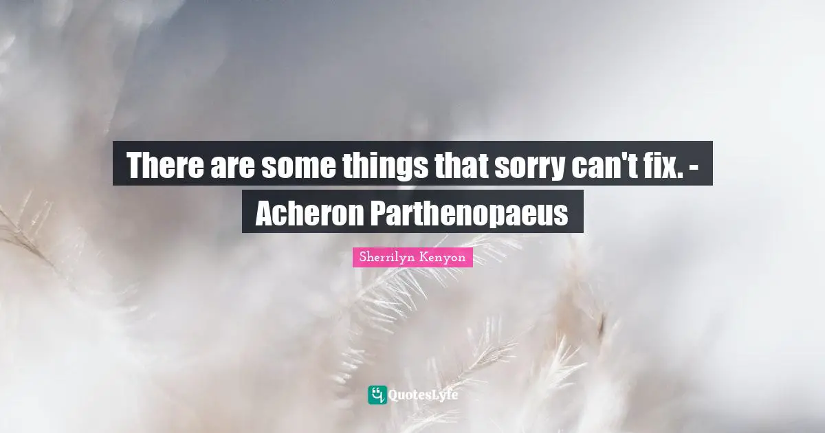 There are some things that sorry can't fix. - Acheron Parthenopaeus