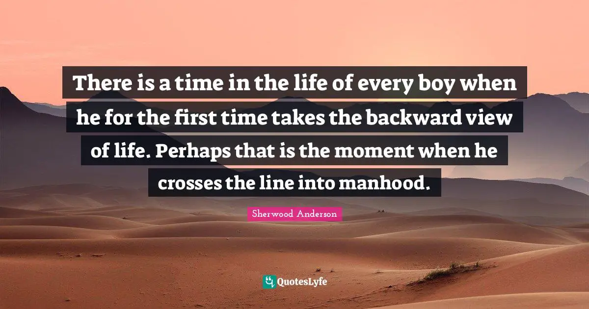 There is a time in the life of every boy when he for the first time takes the backward view of life. Perhaps that is the moment when he crosses the line into manhood.