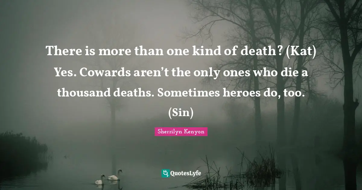 There is more than one kind of death? (Kat) Yes. Cowards aren’t the only ones who die a thousand deaths. Sometimes heroes do, too. (Sin)