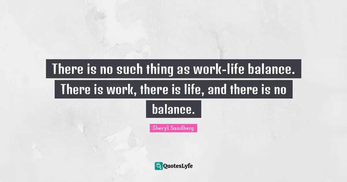 There is no such thing as work-life balance. There is work, there is life, and there is no balance.