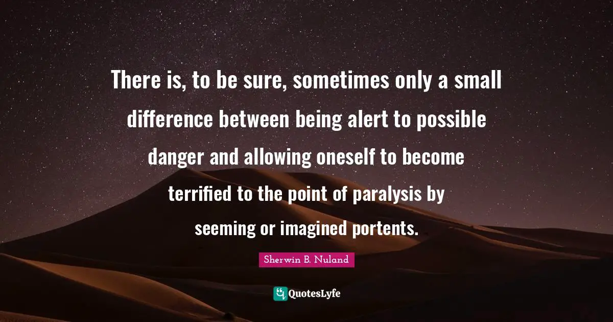 Terrified Quotes: "There is, to be sure, sometimes only a small difference between being alert to possible danger and allowing oneself to become terrified to the point of paralysis by seeming or imagined portents."