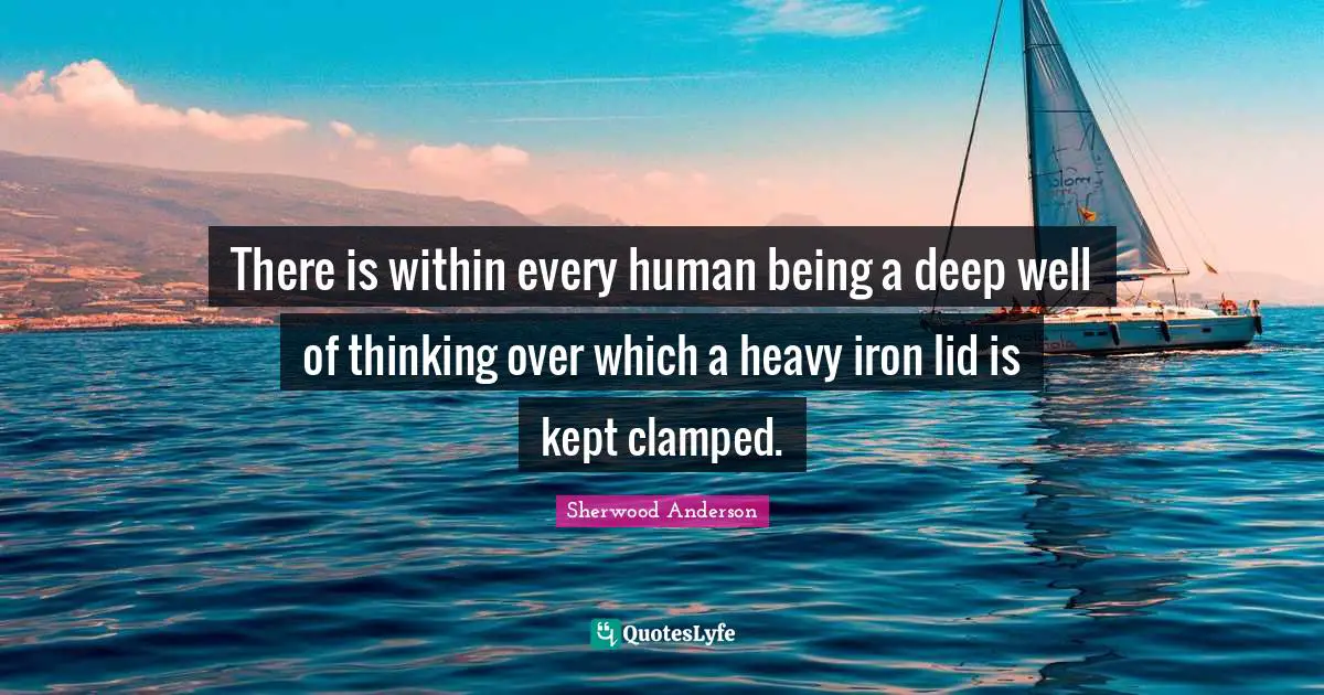 There is within every human being a deep well of thinking over which a heavy iron lid is kept clamped.
