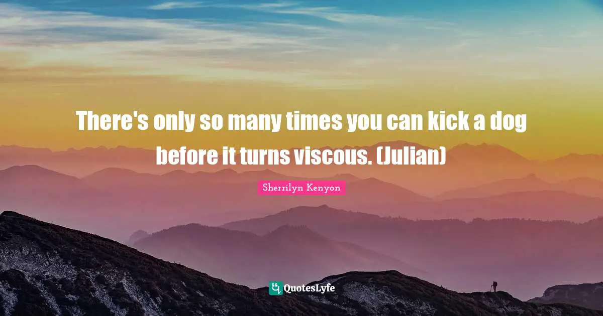 There's only so many times you can kick a dog before it turns viscous. (Julian)