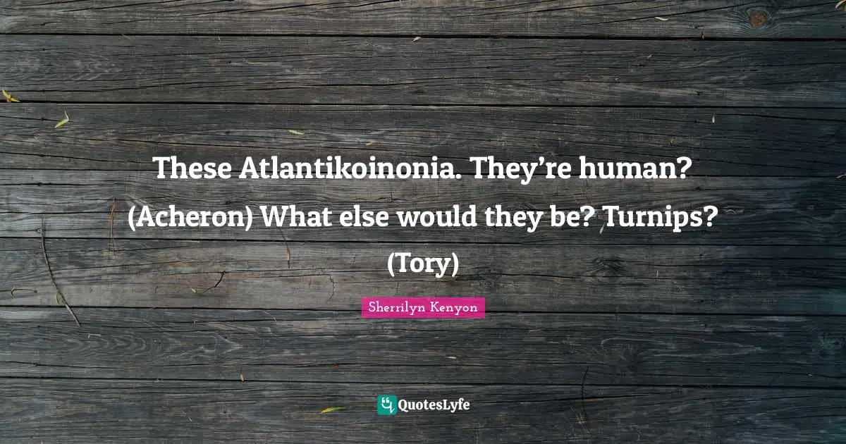 These Atlantikoinonia. They’re human? (Acheron) What else would they be? Turnips? (Tory)