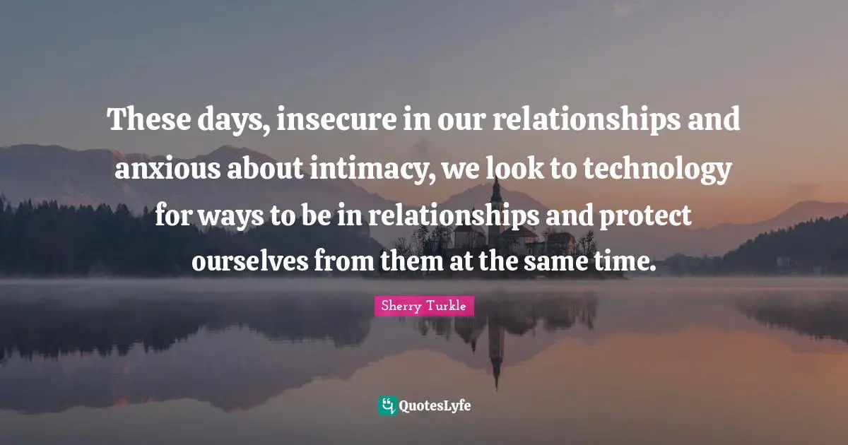 These days, insecure in our relationships and anxious about intimacy, we look to technology for ways to be in relationships and protect ourselves from them at the same time.