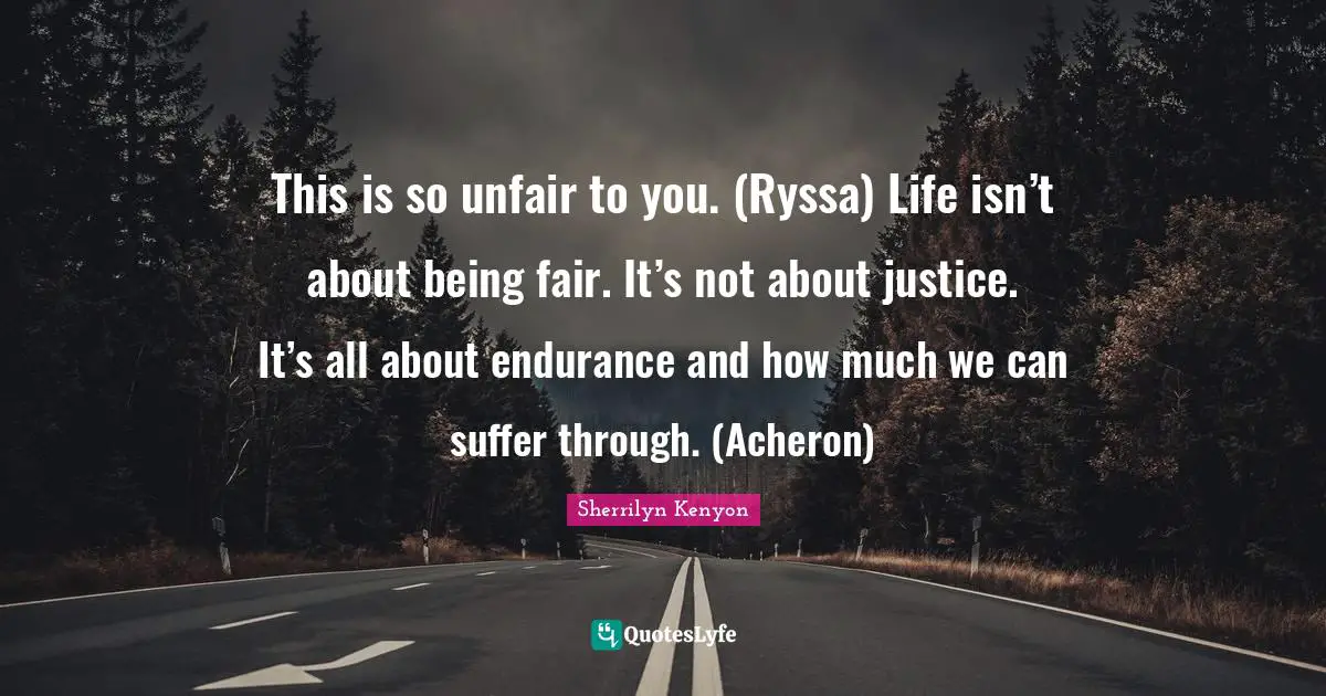 This is so unfair to you. (Ryssa) Life isn’t about being fair. It’s not about justice. It’s all about endurance and how much we can suffer through. (Acheron)