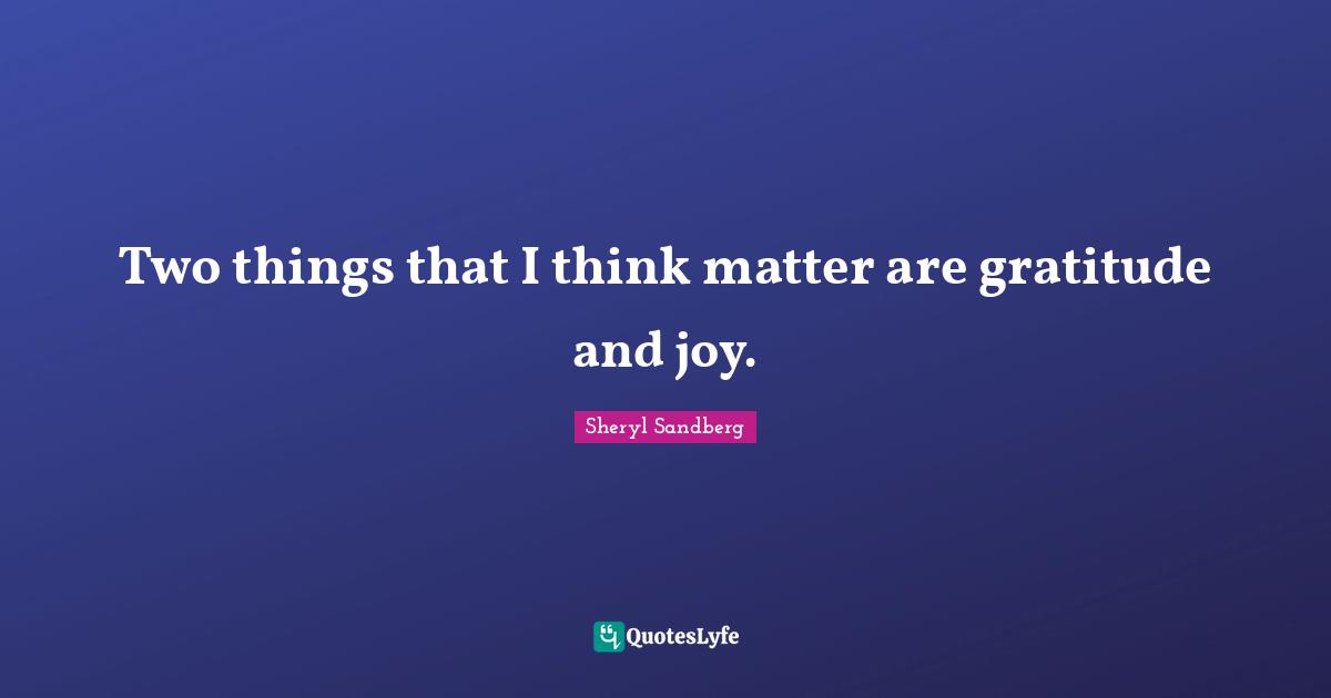 Two things that I think matter are gratitude and joy.
