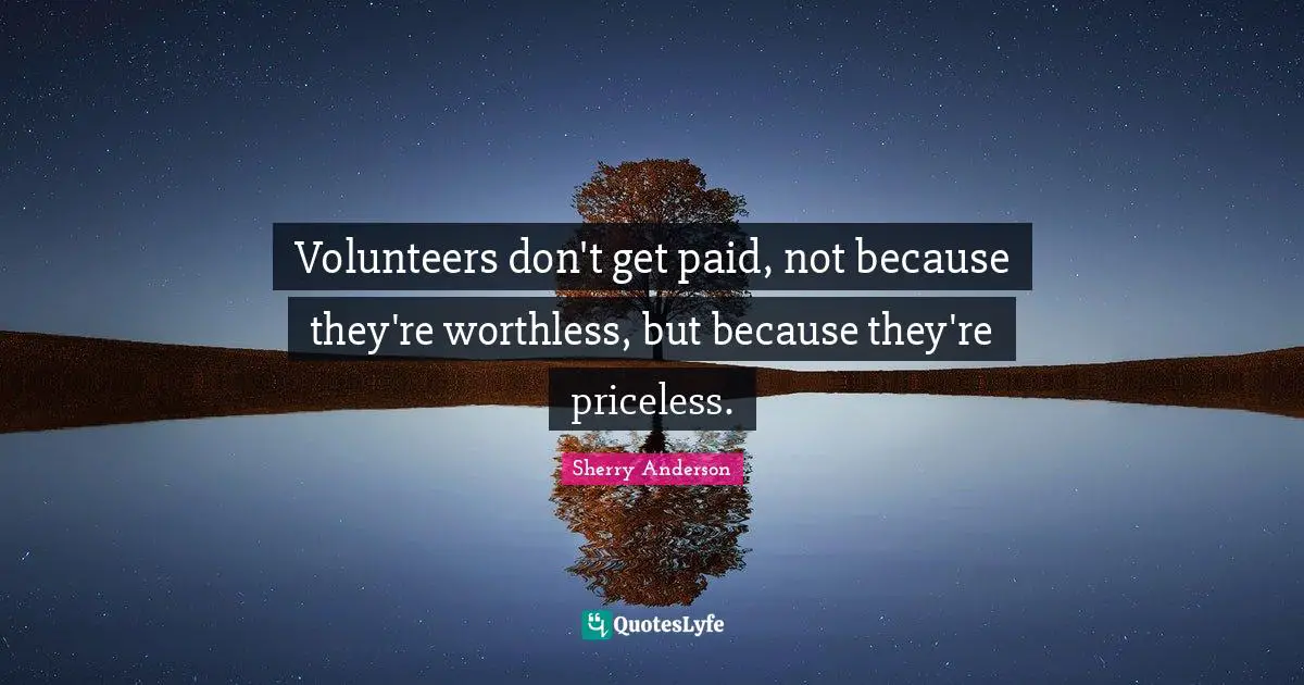 Volunteers don't get paid, not because they're worthless, but because they're priceless.