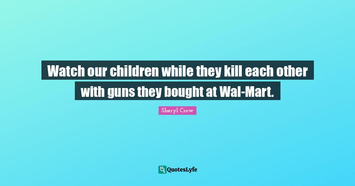 Watch our children while they kill each other with guns they bought at Wal-Mart.