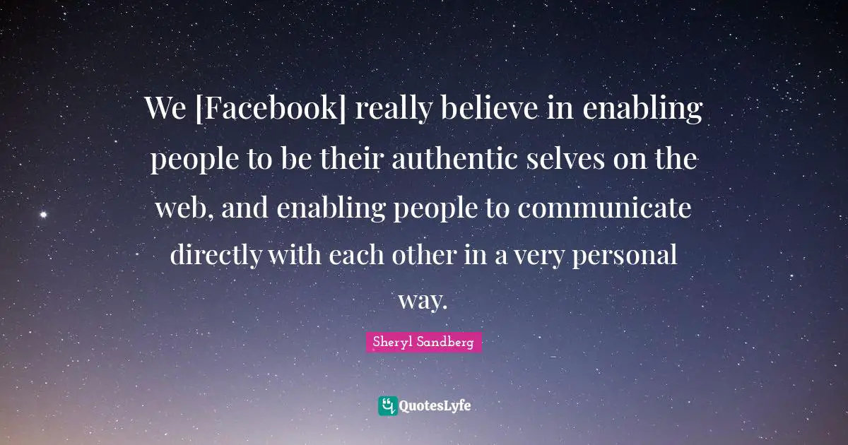 Enabling Quotes: "We [Facebook] really believe in enabling people to be their authentic selves on the web, and enabling people to communicate directly with each other in a very personal way."