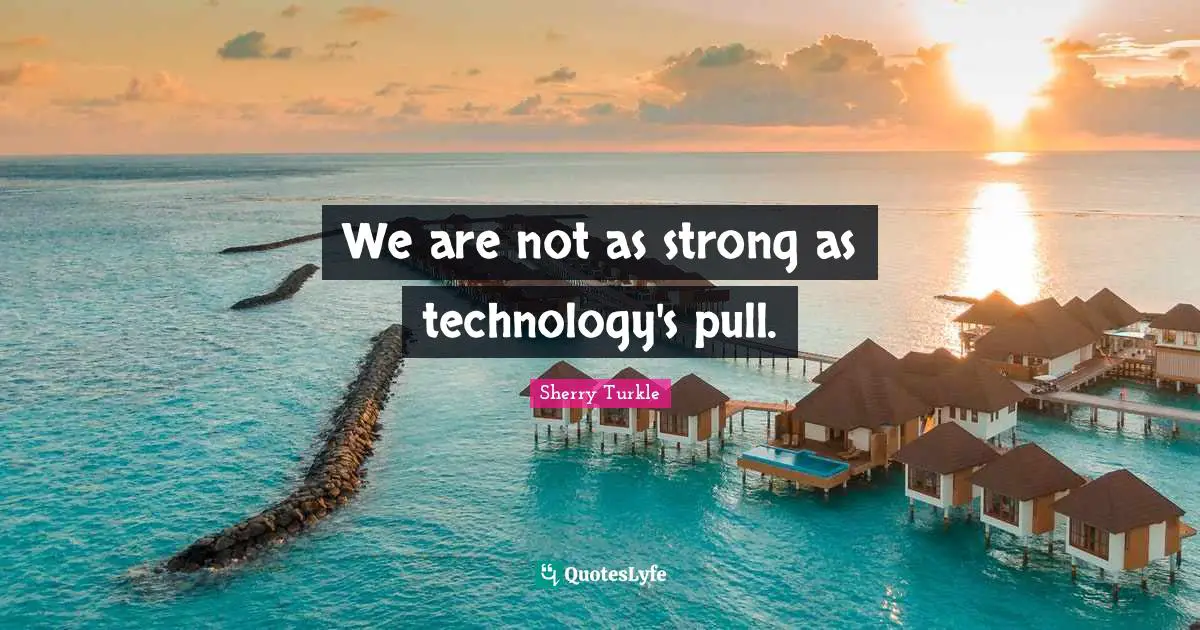 We are not as strong as technology's pull.