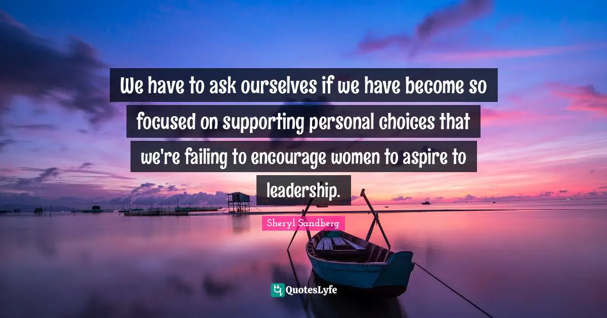 We have to ask ourselves if we have become so focused on supporting personal choices that we're failing to encourage women to aspire to leadership.
