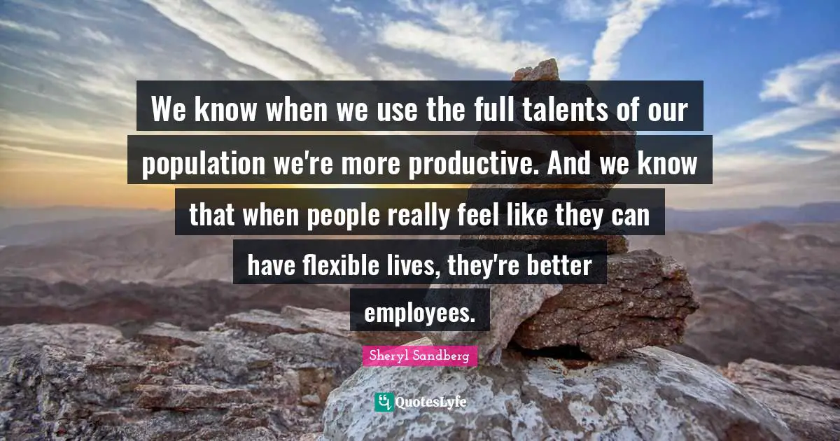 We know when we use the full talents of our population we're more productive. And we know that when people really feel like they can have flexible lives, they're better employees.