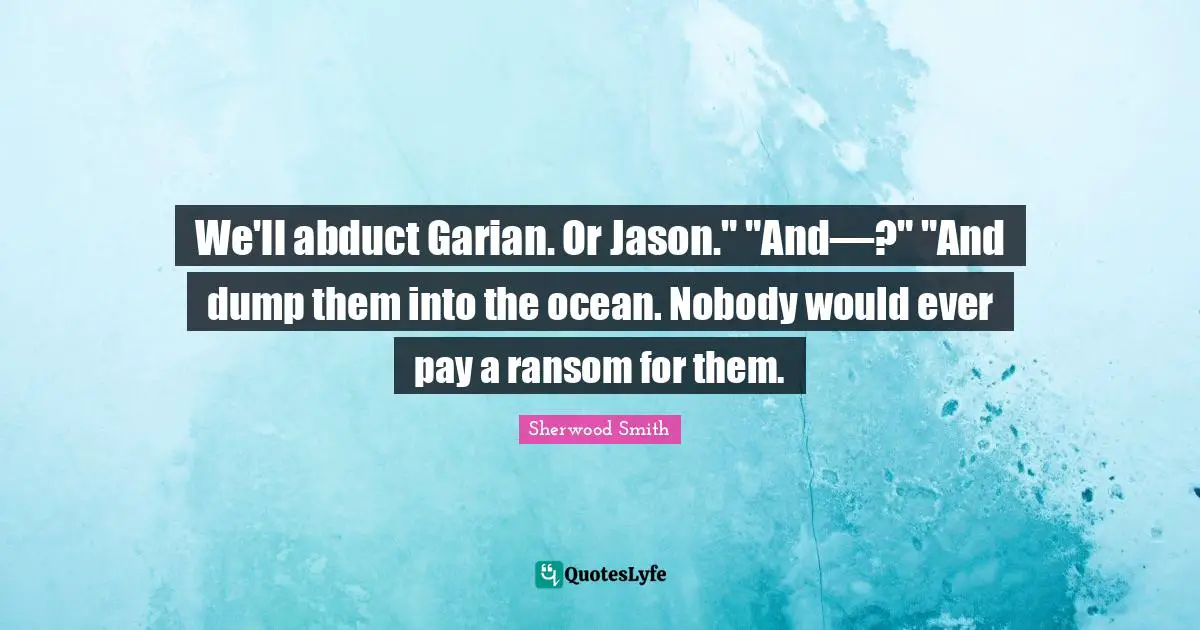 We'll abduct Garian. Or Jason." "And—?" "And dump them into the ocean. Nobody would ever pay a ransom for them.