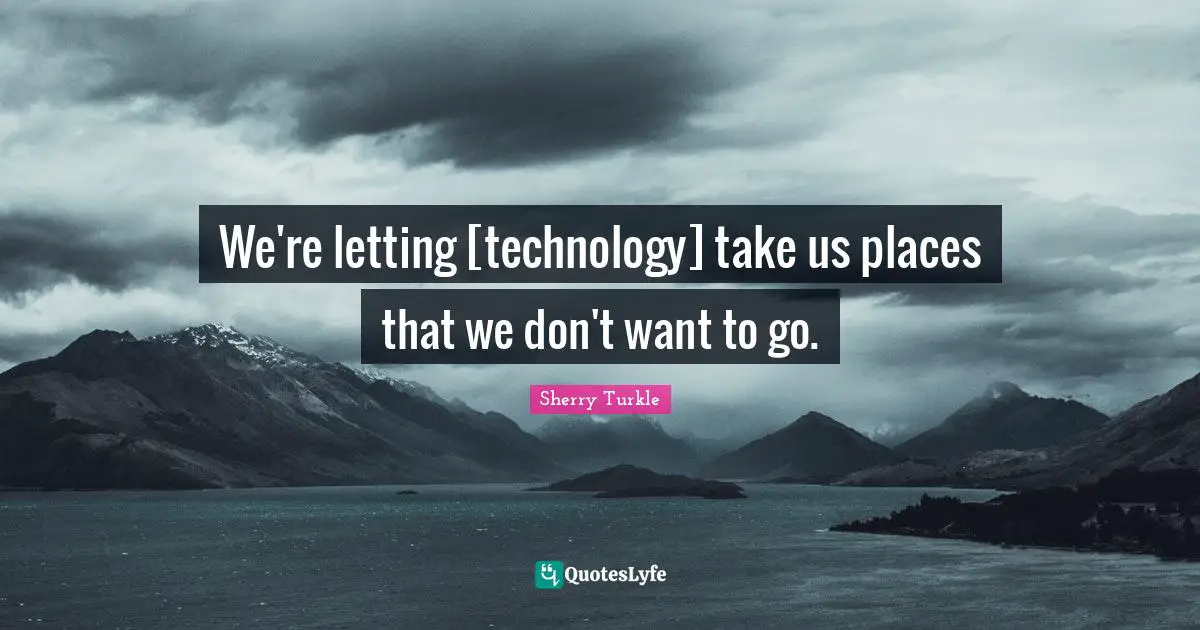 We're letting [technology] take us places that we don't want to go.