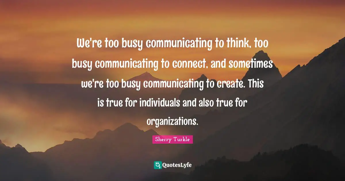 Too Busy Quotes: "We're too busy communicating to think, too busy communicating to connect, and sometimes we're too busy communicating to create. This is true for individuals and also true for organizations."