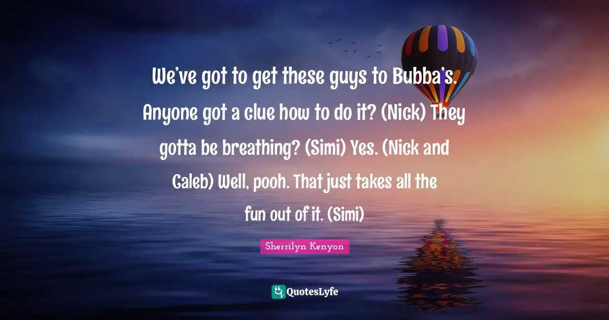 Bubba Quotes: "We’ve got to get these guys to Bubba’s. Anyone got a clue how to do it? (Nick) They gotta be breathing? (Simi) Yes. (Nick and Caleb) Well, pooh. That just takes all the fun out of it. (Simi)"