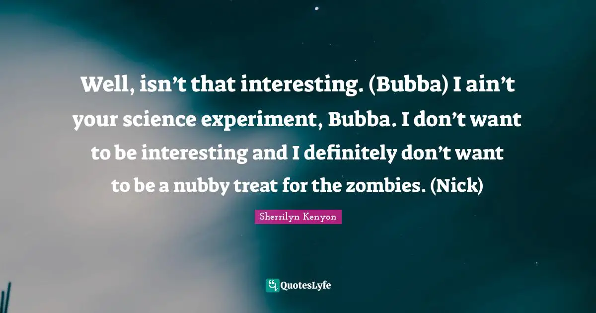 Well, isn’t that interesting. (Bubba) I ain’t your science experiment, Bubba. I don’t want to be interesting and I definitely don’t want to be a nubby treat for the zombies. (Nick)