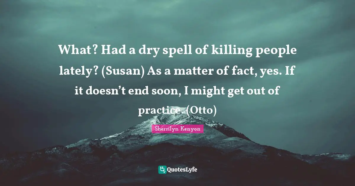 What? Had a dry spell of killing people lately? (Susan) As a matter of fact, yes. If it doesn’t end soon, I might get out of practice. (Otto)