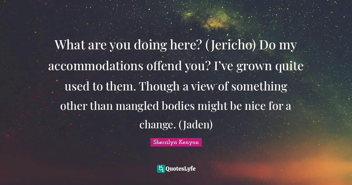 What are you doing here? (Jericho) Do my accommodations offend you? I’ve grown quite used to them. Though a view of something other than mangled bodies might be nice for a change. (Jaden)