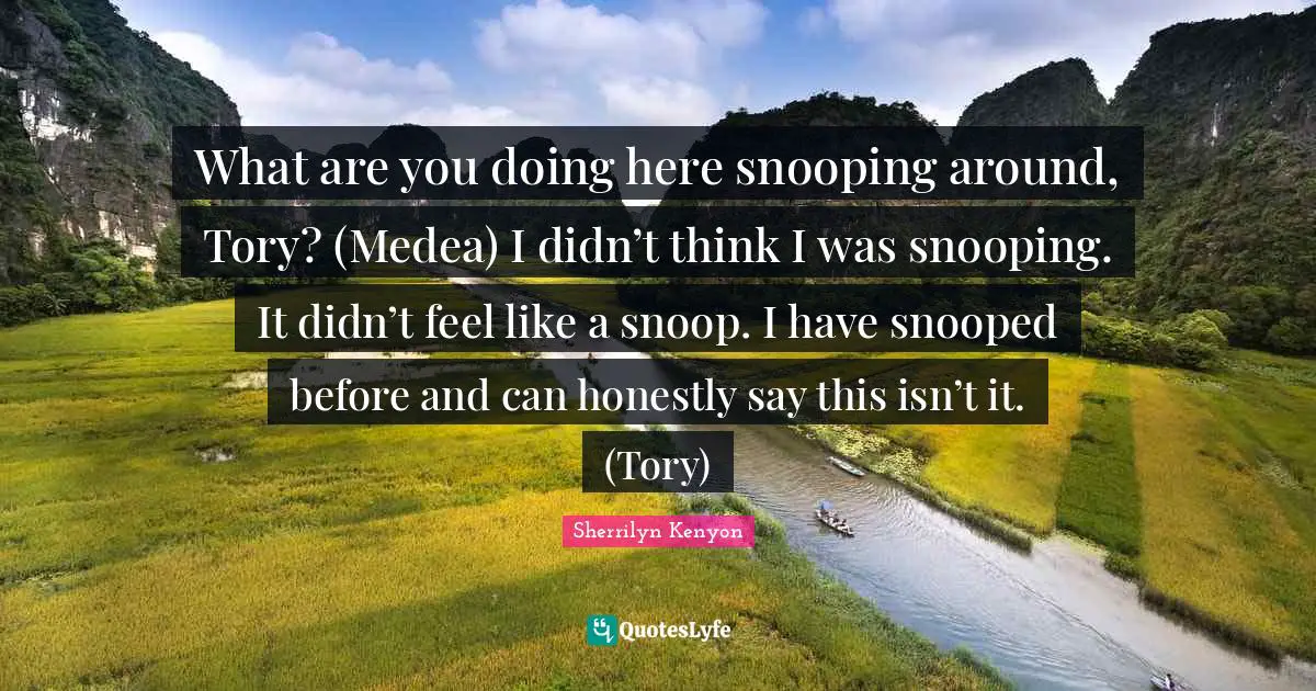 What are you doing here snooping around, Tory? (Medea) I didn’t think I was snooping. It didn’t feel like a snoop. I have snooped before and can honestly say this isn’t it. (Tory)