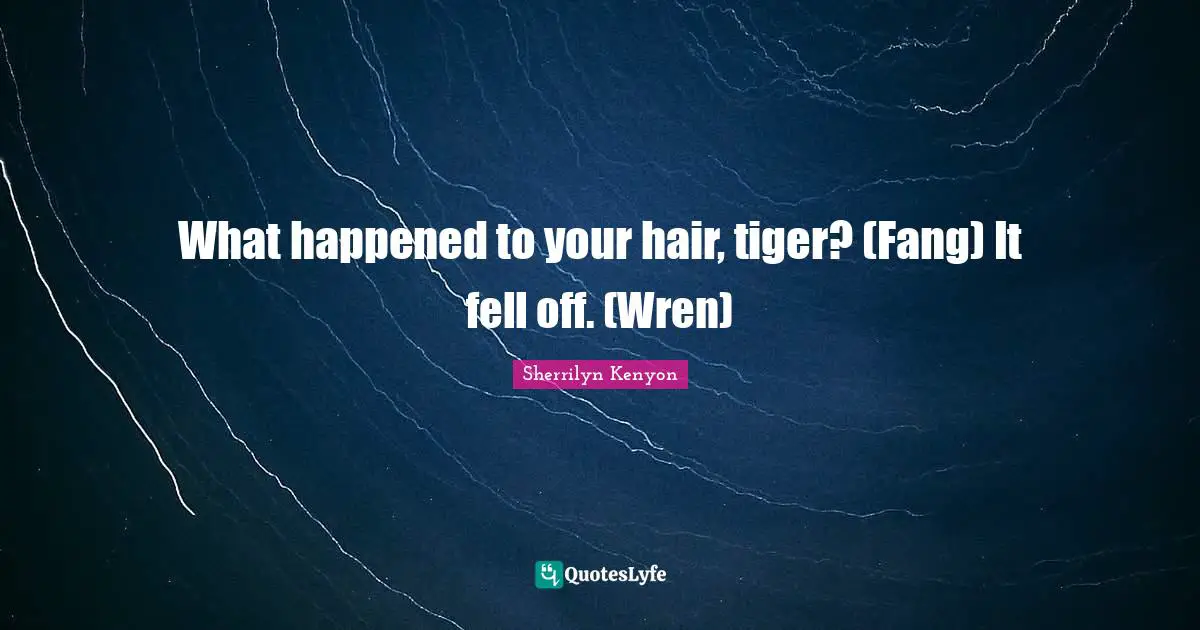 What happened to your hair, tiger? (Fang) It fell off. (Wren)