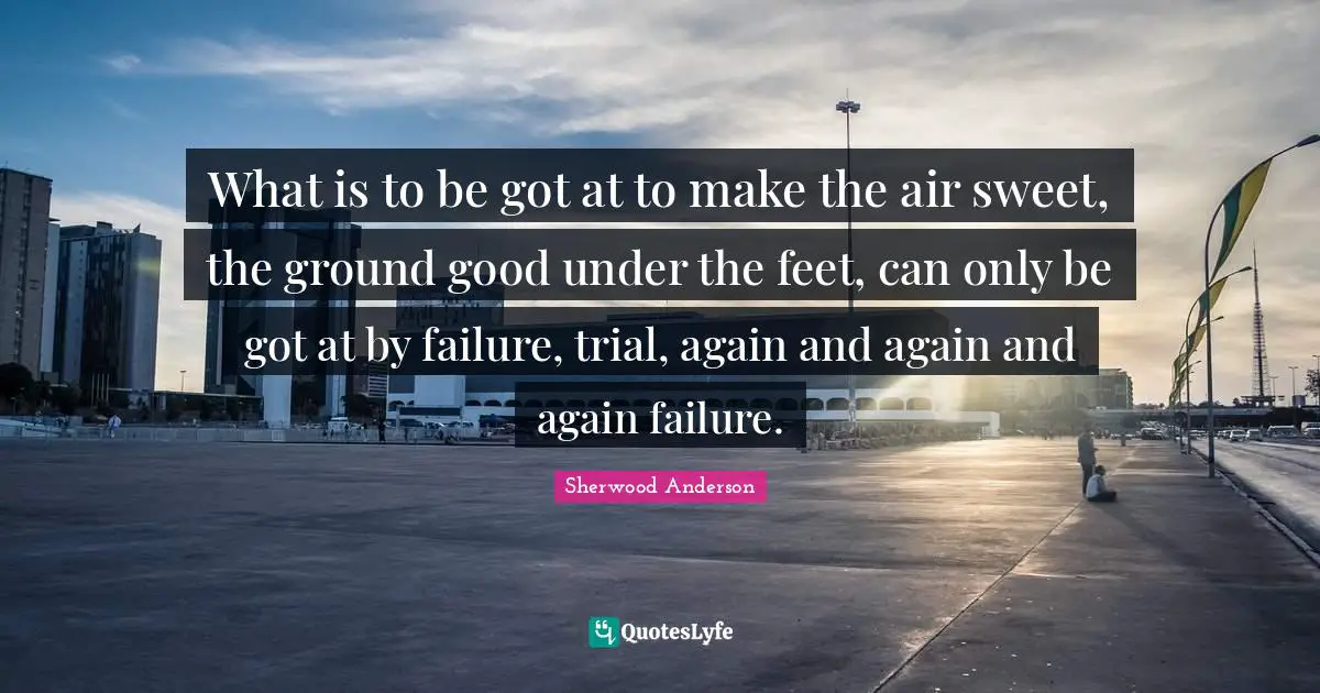 What is to be got at to make the air sweet, the ground good under the feet, can only be got at by failure, trial, again and again and again failure.