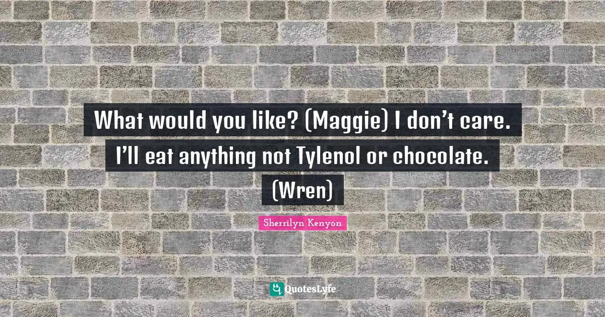 What would you like? (Maggie) I don’t care. I’ll eat anything not Tylenol or chocolate. (Wren)