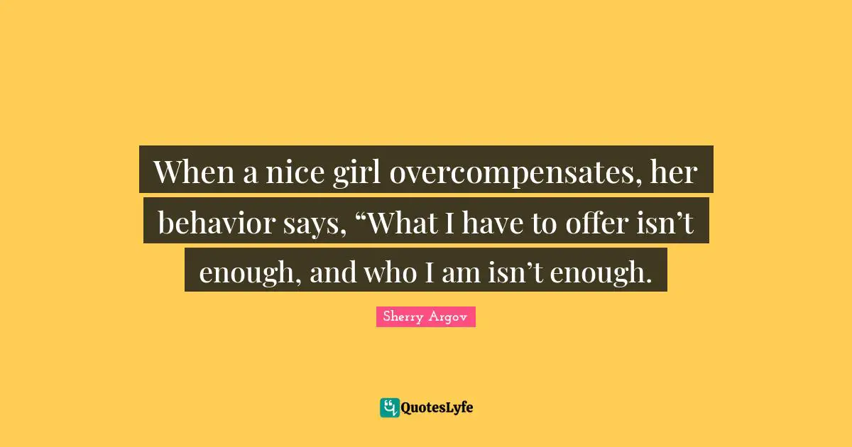 When a nice girl overcompensates, her behavior says, “What I have to offer isn’t enough, and who I am isn’t enough.