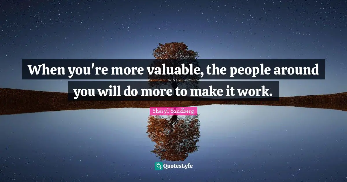 When you're more valuable, the people around you will do more to make it work.
