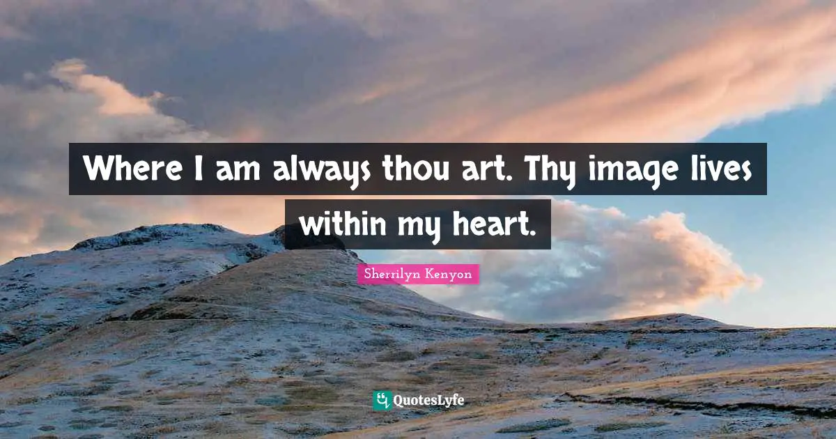 Where I am always thou art. Thy image lives within my heart.